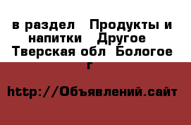  в раздел : Продукты и напитки » Другое . Тверская обл.,Бологое г.